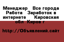 Менеджер - Все города Работа » Заработок в интернете   . Кировская обл.,Киров г.